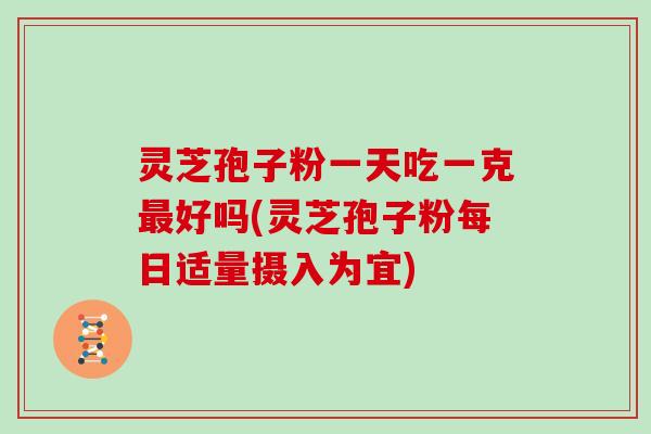 灵芝孢子粉一天吃一克最好吗(灵芝孢子粉每日适量摄入为宜)