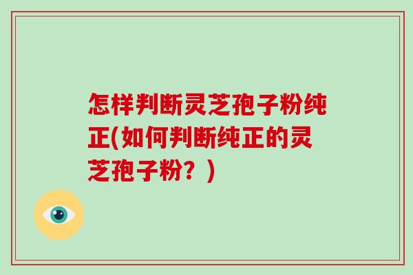 怎样判断灵芝孢子粉纯正(如何判断纯正的灵芝孢子粉？)