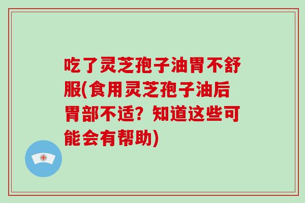 吃了灵芝孢子油胃不舒服(食用灵芝孢子油后胃部不适?知道这些可能会有帮助)-第1张图片-灵芝大师 吃了灵芝孢子油胃不舒服(食用灵芝孢子油后胃部不适?知道这些可能会有帮助)-第1张图片-灵芝大师