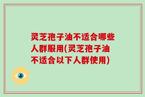 灵芝孢子油不适合哪些人群服用(灵芝孢子油不适合以下人群使用)