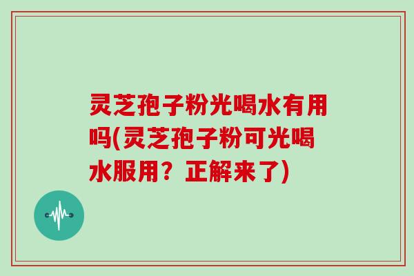 灵芝孢子粉光喝水有用吗(灵芝孢子粉可光喝水服用？正解来了)