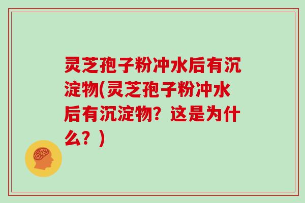 灵芝孢子粉冲水后有沉淀物(灵芝孢子粉冲水后有沉淀物？这是为什么？)