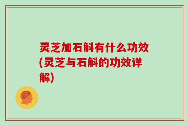 灵芝加石斛有什么功效(灵芝与石斛的功效详解)