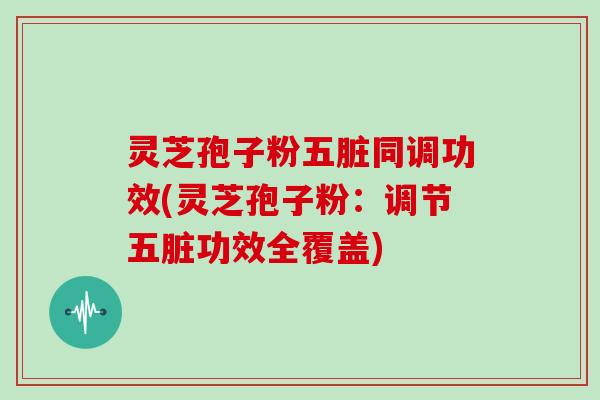灵芝孢子粉五脏同调功效(灵芝孢子粉：调节五脏功效全覆盖)-第1张图片-灵芝大师
