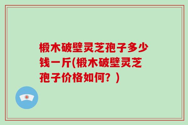 椴木破壁灵芝孢子多少钱一斤(椴木破壁灵芝孢子价格如何？)