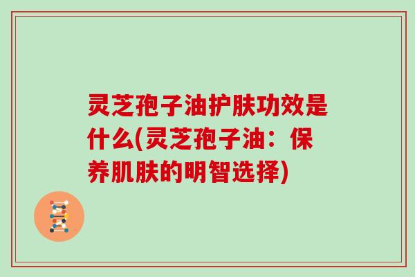 灵芝孢子油护肤功效是什么(灵芝孢子油：保养肌肤的明智选择)