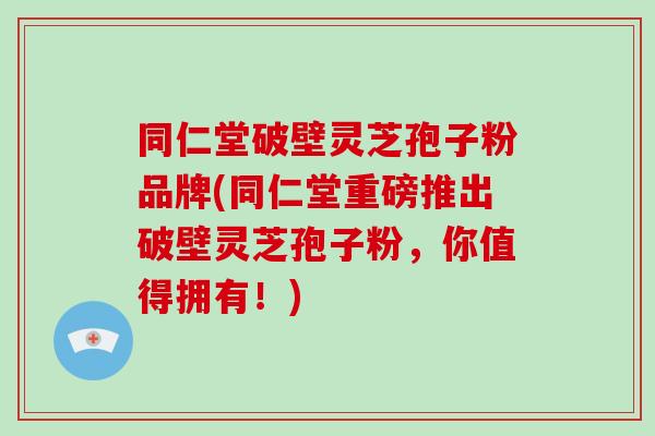 同仁堂破壁灵芝孢子粉品牌(同仁堂重磅推出破壁灵芝孢子粉，你值得拥有！)