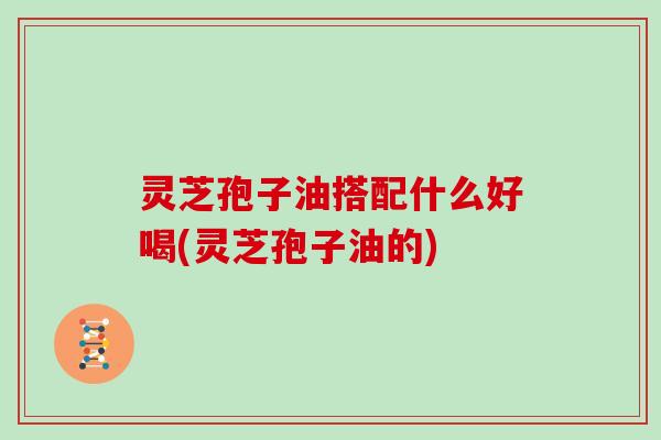 灵芝孢子油搭配什么好喝(灵芝孢子油的)-第1张图片-灵芝大师