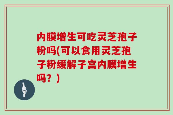 内膜增生可吃灵芝孢子粉吗(可以食用灵芝孢子粉缓解子宫内膜增生吗？)