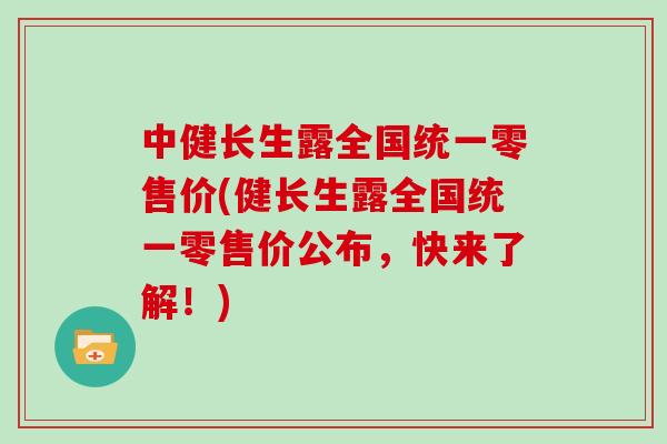 中健长生露全国统一零售价(健长生露全国统一零售价公布，快来了解！)
