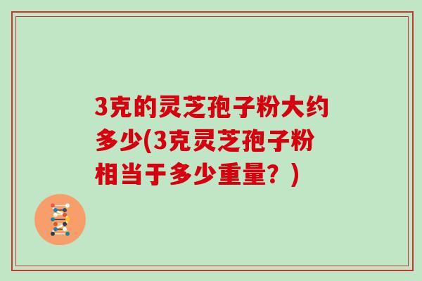 3克的灵芝孢子粉大约多少(3克灵芝孢子粉相当于多少重量？)
