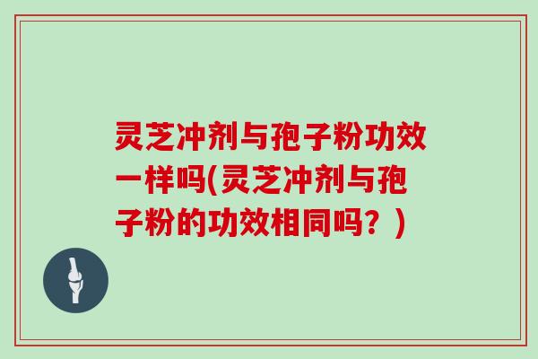 灵芝冲剂与孢子粉功效一样吗(灵芝冲剂与孢子粉的功效相同吗？)