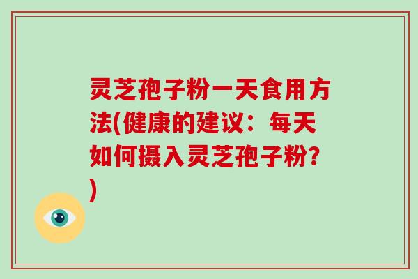 灵芝孢子粉一天食用方法(健康的建议：每天如何摄入灵芝孢子粉？)