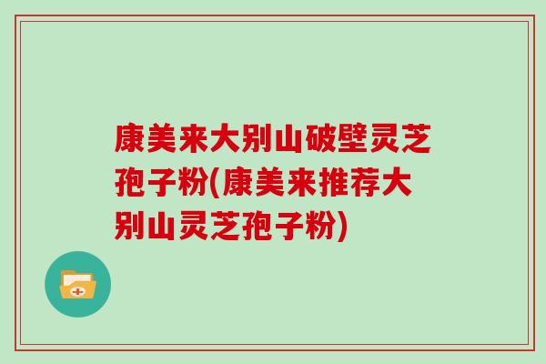 康美来大别山破壁灵芝孢子粉(康美来推荐大别山灵芝孢子粉)