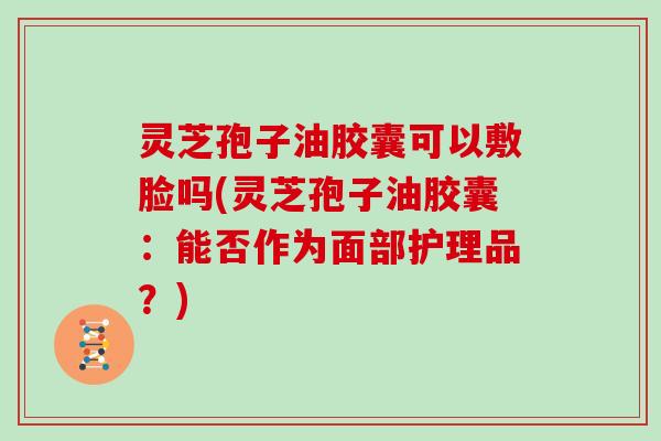 灵芝孢子油胶囊可以敷脸吗(灵芝孢子油胶囊：能否作为面部护理品？)