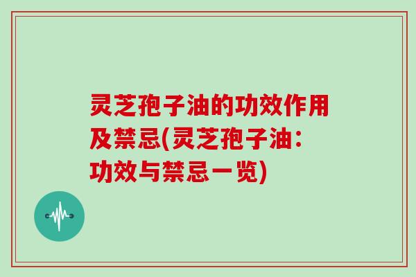 灵芝孢子油的功效作用及禁忌(灵芝孢子油：功效与禁忌一览)