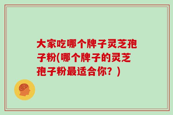 大家吃哪个牌子灵芝孢子粉(哪个牌子的灵芝孢子粉最适合你?)-第1张图片-灵芝大师 大家吃哪个牌子灵芝孢子粉(哪个牌子的灵芝孢子粉最适合你?)-第1张图片-灵芝大师