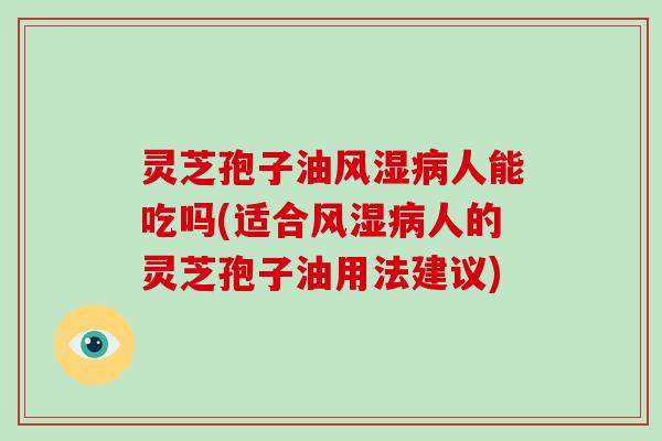 灵芝孢子油风湿病人能吃吗(适合风湿病人的灵芝孢子油用法建议)