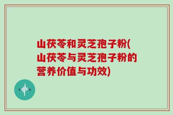 山茯苓和灵芝孢子粉(山茯苓与灵芝孢子粉的营养价值与功效)