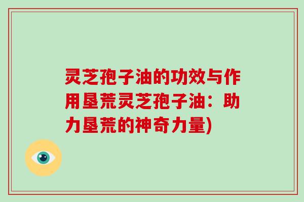 灵芝孢子油的功效与作用垦荒灵芝孢子油:助力垦荒的神奇力量)-第1张图片-灵芝大师 灵芝孢子油的功效与作用垦荒灵芝孢子油:助力垦荒的神奇力量)-第1张图片-灵芝大师