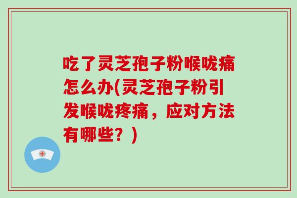 吃了灵芝孢子粉喉咙痛怎么办(灵芝孢子粉引发喉咙疼痛,应对方法有哪些?)-第1张图片-灵芝大师 吃了灵芝孢子粉喉咙痛怎么办(灵芝孢子粉引发喉咙疼痛,应对方法有哪些?)-第1张图片-灵芝大师