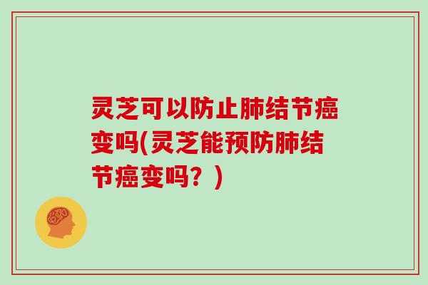灵芝可以防止肺结节癌变吗(灵芝能预防肺结节癌变吗？)-第1张图片-灵芝大师