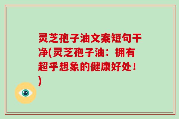 灵芝孢子油文案短句干净(灵芝孢子油：拥有超乎想象的健康好处！)
