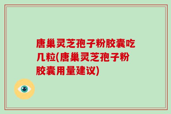 唐巢灵芝孢子粉胶囊吃几粒(唐巢灵芝孢子粉胶囊用量建议)