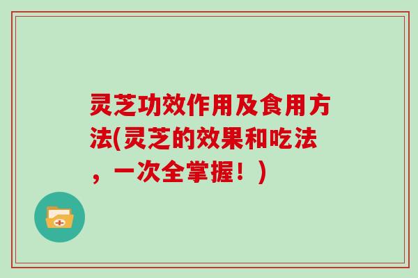灵芝功效作用及食用方法(灵芝的效果和吃法，一次全掌握！)