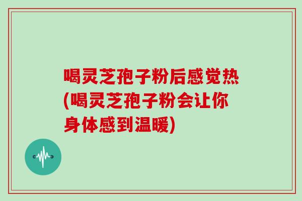 喝灵芝孢子粉后感觉热(喝灵芝孢子粉会让你身体感到温暖)