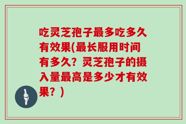 吃灵芝孢子最多吃多久有效果(最长服用时间有多久？灵芝孢子的摄入量最高是多少才有效果？)