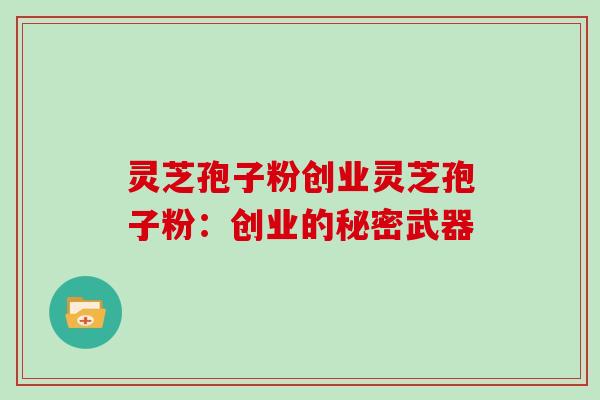 灵芝孢子粉创业灵芝孢子粉：创业的秘密武器