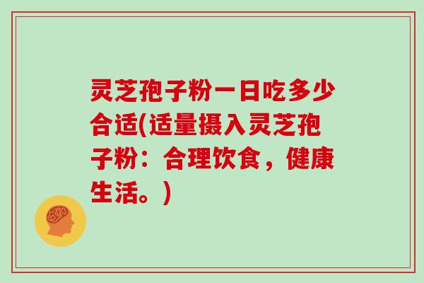 灵芝孢子粉一日吃多少合适(适量摄入灵芝孢子粉：合理饮食，健康生活。)