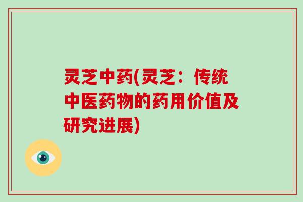 灵芝中药(灵芝：传统中医药物的药用价值及研究进展)