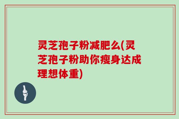 灵芝孢子粉减肥么(灵芝孢子粉助你瘦身达成理想体重)
