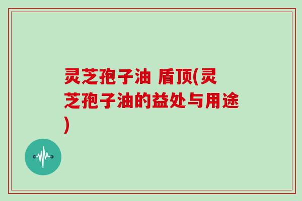 灵芝孢子油 盾顶(灵芝孢子油的益处与用途)-第1张图片-灵芝大师 灵芝孢子油 盾顶(灵芝孢子油的益处与用途)-第1张图片-灵芝大师