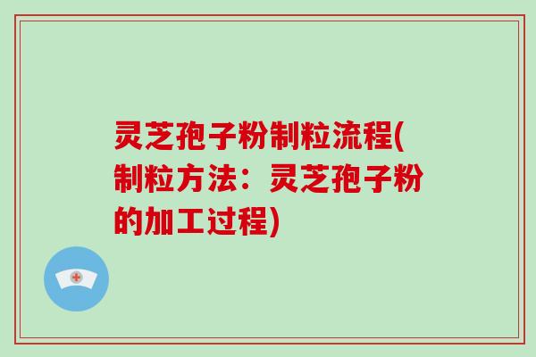 灵芝孢子粉制粒流程(制粒方法：灵芝孢子粉的加工过程)