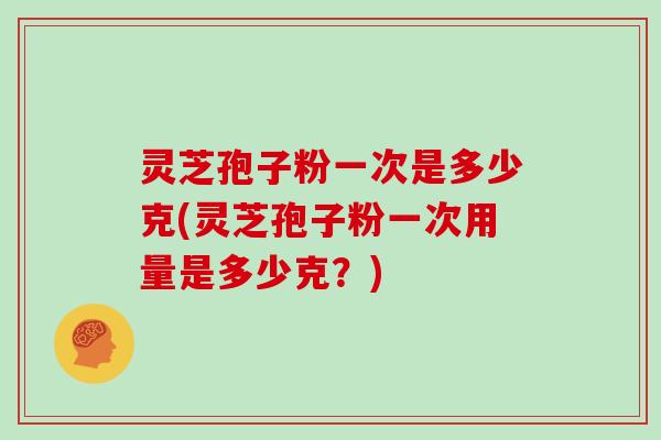 灵芝孢子粉一次是多少克(灵芝孢子粉一次用量是多少克？)-第1张图片-灵芝大师