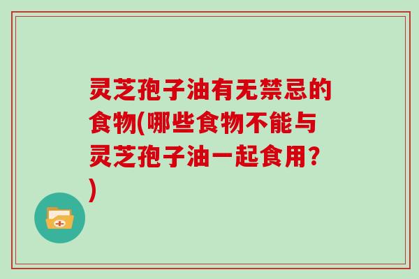 灵芝孢子油有无禁忌的食物(哪些食物不能与灵芝孢子油一起食用？)