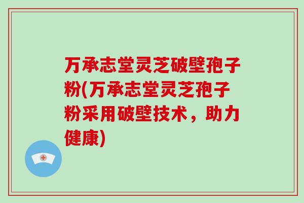 万承志堂灵芝破壁孢子粉(万承志堂灵芝孢子粉采用破壁技术，助力健康)