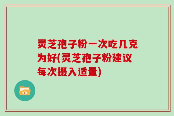 灵芝孢子粉一次吃几克为好(灵芝孢子粉建议每次摄入适量)