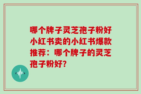 哪个牌子灵芝孢子粉好小红书卖的小红书爆款推荐：哪个牌子的灵芝孢子粉好？