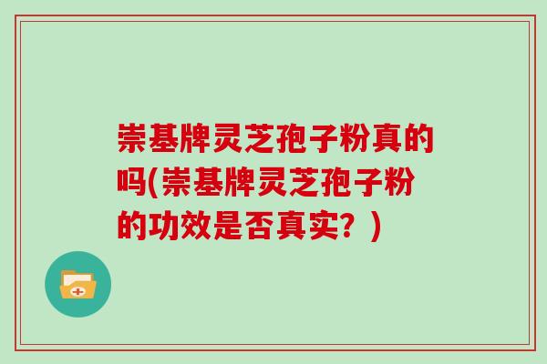 崇基牌灵芝孢子粉真的吗(崇基牌灵芝孢子粉的功效是否真实？)