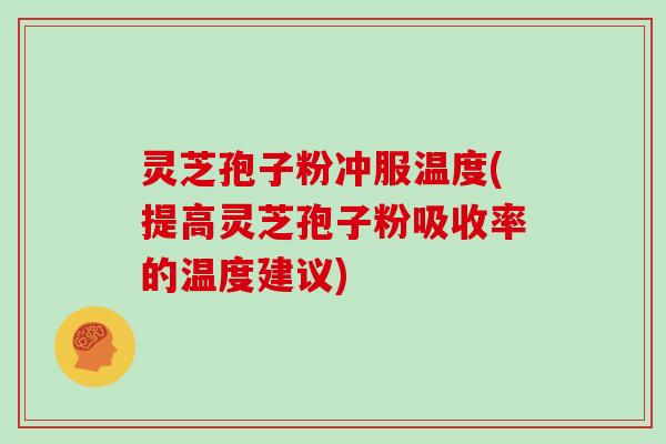 灵芝孢子粉冲服温度(提高灵芝孢子粉吸收率的温度建议)