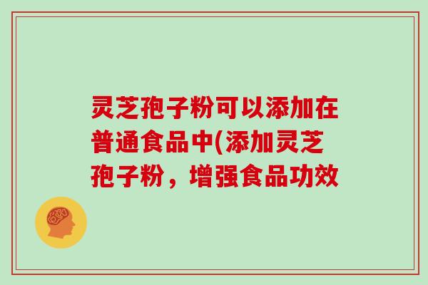 灵芝孢子粉可以添加在普通食品中(添加灵芝孢子粉，增强食品功效