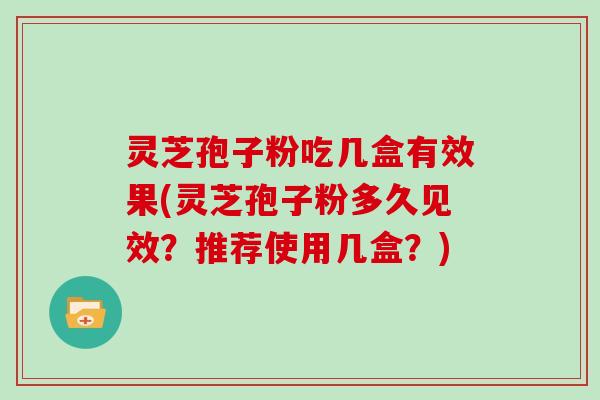 灵芝孢子粉吃几盒有效果(灵芝孢子粉多久见效？推荐使用几盒？)
