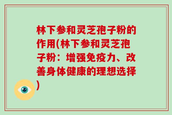 林下参和灵芝孢子粉的作用(林下参和灵芝孢子粉：增强免疫力、改善身体健康的理想选择)