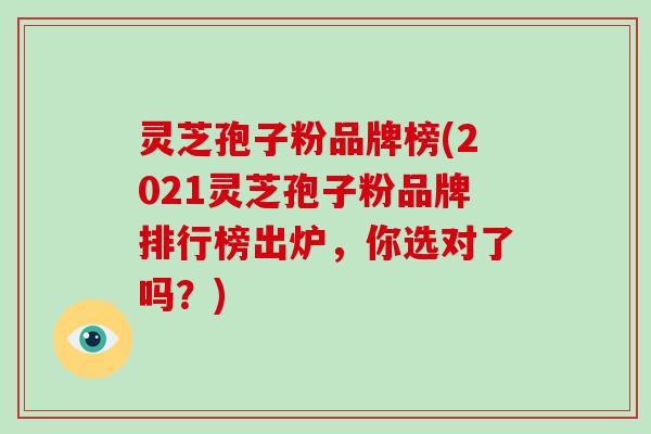灵芝孢子粉品牌榜(2021灵芝孢子粉品牌排行榜出炉，你选对了吗？)