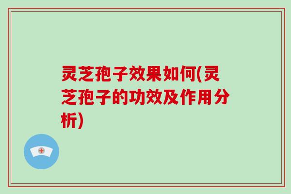灵芝孢子效果如何(灵芝孢子的功效及作用分析)
