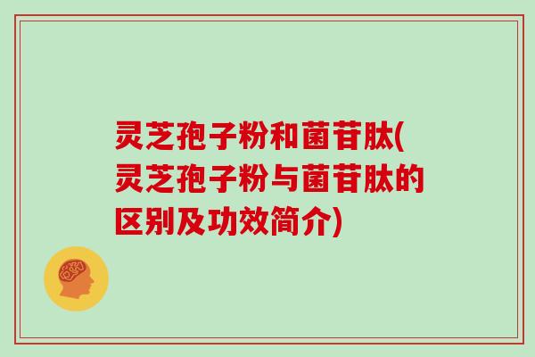 灵芝孢子粉和菌苷肽(灵芝孢子粉与菌苷肽的区别及功效简介)